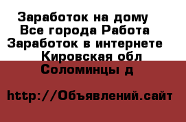 Заработок на дому! - Все города Работа » Заработок в интернете   . Кировская обл.,Соломинцы д.